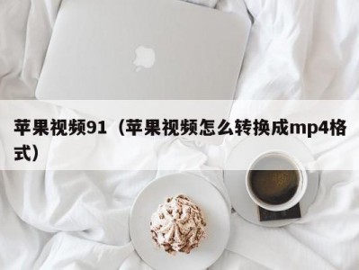 苹果视频91（苹果视频怎么转换成mp4格式）