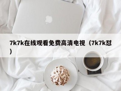 7k7k在线观看免费高清电视（7k7k怼）