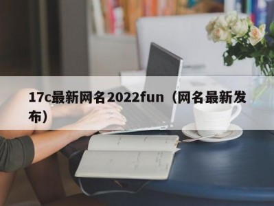 17c最新网名2022fun（网名最新发布）