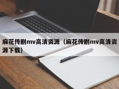 麻花传剧mv高清资源（麻花传剧mv高清资源下载）