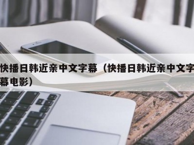 快播日韩近亲中文字幕（快播日韩近亲中文字幕电影）