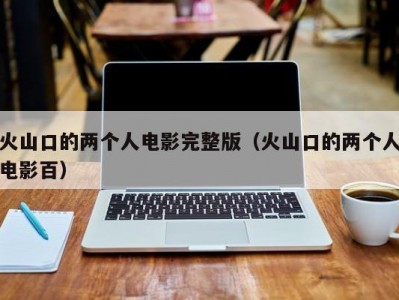火山口的两个人电影完整版（火山口的两个人电影百）