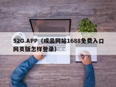 52G.APP（成品网站1688免费入口网页版怎样登录）