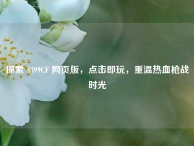 探索 4399CF 网页版，点击即玩，重温热血枪战时光