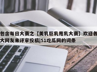 包含每日大赛之【美乳巨乳甩乳大赛】欢迎各大网友来评审投稿|51吃瓜网的词条