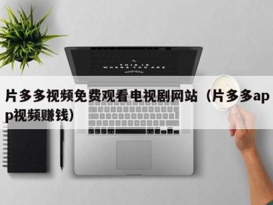 片多多视频免费观看电视剧网站（片多多app视频赚钱）