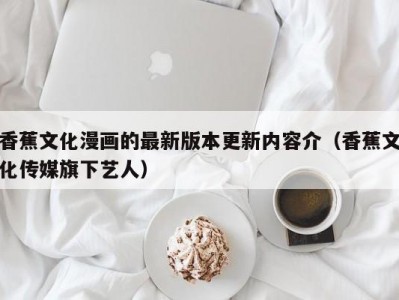 香蕉文化漫画的最新版本更新内容介（香蕉文化传媒旗下艺人）
