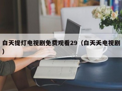 白天提灯电视剧免费观看29（白天夭电视剧）