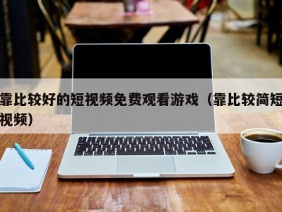 靠比较好的短视频免费观看游戏（靠比较简短视频）