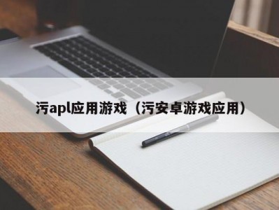 污apl应用游戏（污安卓游戏应用）