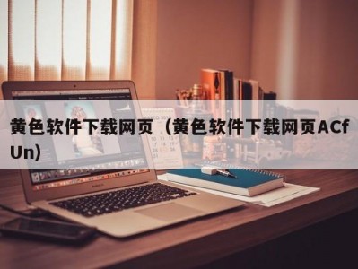 黄色软件下载网页（黄色软件下载网页ACfUn）