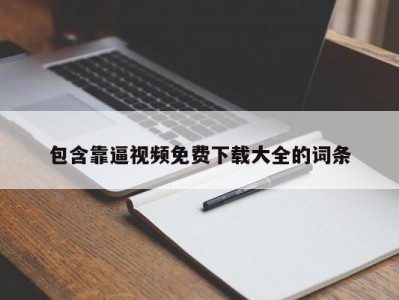 包含靠逼视频免费下载大全的词条