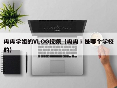 冉冉学姐的VLOG视频（冉冉橪是哪个学校的）