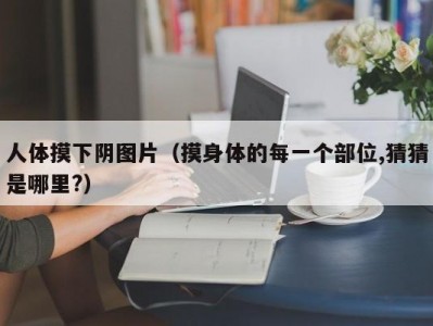 人体摸下阴图片（摸身体的每一个部位,猜猜是哪里?）
