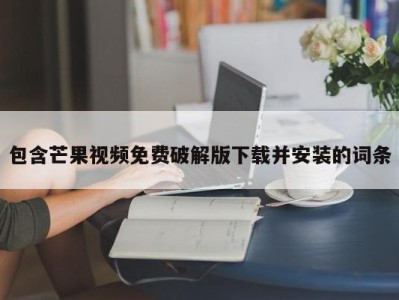 包含芒果视频免费破解版下载并安装的词条