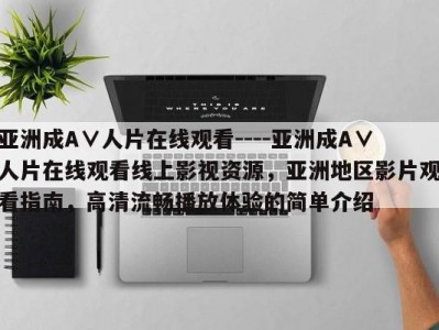 亚洲成A∨人片在线观看----亚洲成A∨人片在线观看线上影视资源，亚洲地区影片观看指南，高清流畅播放体验的简单介绍