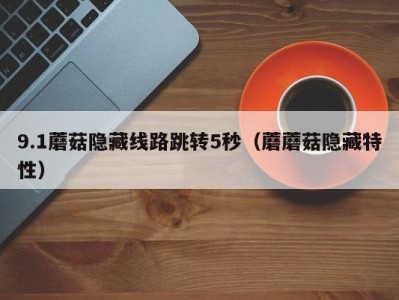 9.1蘑菇隐藏线路跳转5秒（蘑蘑菇隐藏特性）
