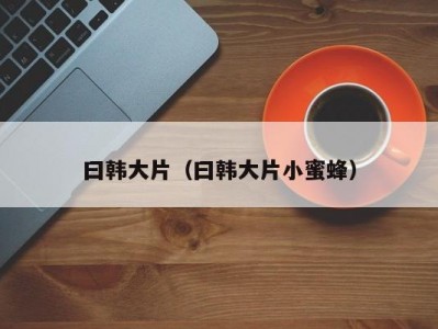 曰韩大片（曰韩大片小蜜蜂）