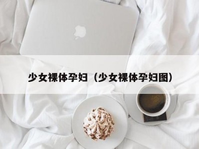 少女裸体孕妇（少女裸体孕妇图）