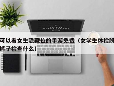 可以看女生隐藏位的手游免费（女学生体检脱裤子检查什么）