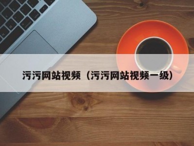 污污网站视频（污污网站视频一级）
