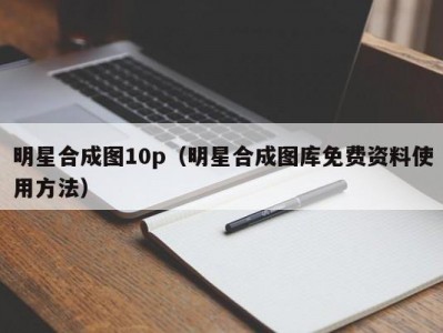 明星合成图10p（明星合成图库免费资料使用方法）