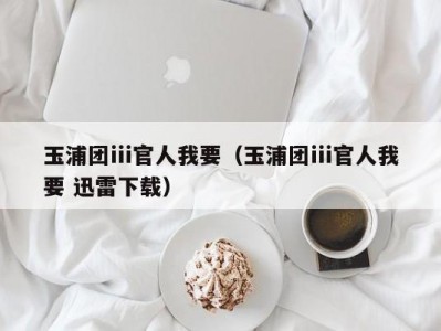 玉浦团iii官人我要（玉浦团iii官人我要 迅雷下载）