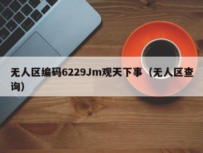 无人区编码6229Jm观天下事（无人区查询）