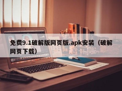 免费9.1破解版网页版.apk安装（破解网页下载）