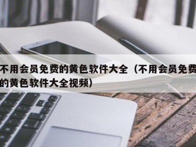 不用会员免费的黄色软件大全（不用会员免费的黄色软件大全视频）