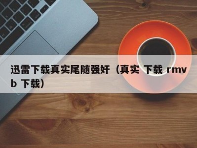 迅雷下载真实尾随强奸（真实 下载 rmvb 下载）