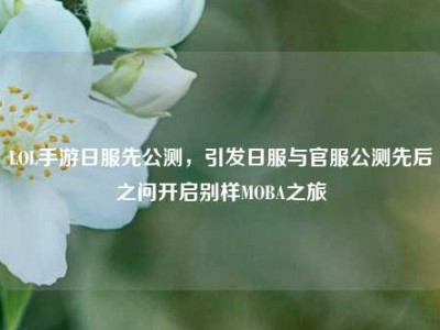 LOL手游日服先公测，引发日服与官服公测先后之问开启别样MOBA之旅