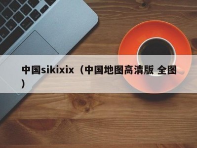 中国sikixix（中国地图高清版 全图）