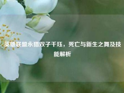 英雄联盟永猎双子千珏，死亡与新生之舞及技能解析