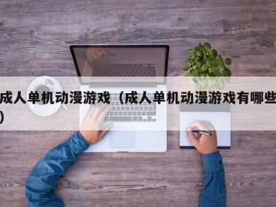 成人单机动漫游戏（成人单机动漫游戏有哪些）