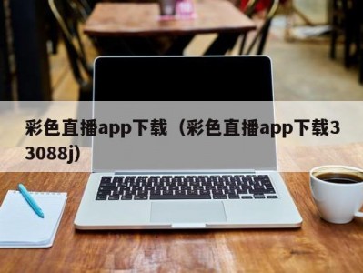 彩色直播app下载（彩色直播app下载33088j）