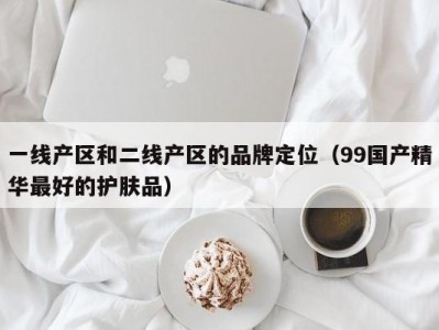 一线产区和二线产区的品牌定位（99国产精华最好的护肤品）