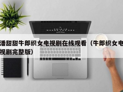 潘甜甜牛郎织女电视剧在线观看（牛郎织女电视剧完整版）