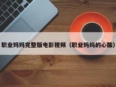 职业妈妈完整版电影视频（职业妈妈的心酸）
