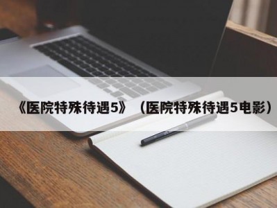 《医院特殊待遇5》（医院特殊待遇5电影）
