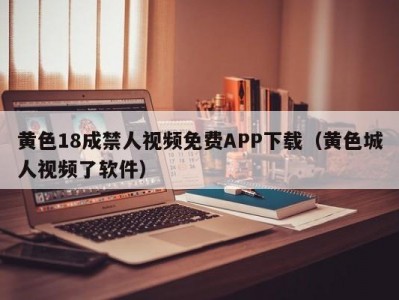 黄色18成禁人视频免费APP下载（黄色城人视频了软件）
