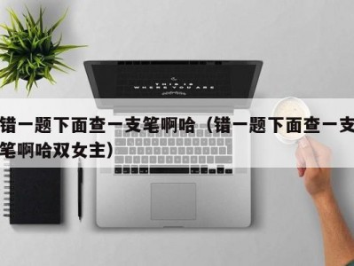 错一题下面查一支笔啊哈（错一题下面查一支笔啊哈双女主）