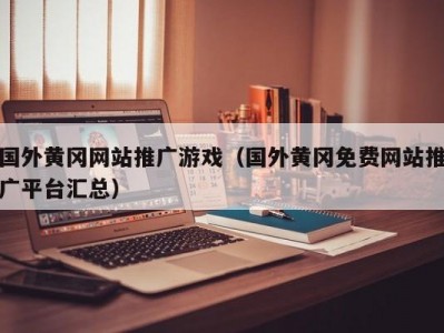 国外黄冈网站推广游戏（国外黄冈免费网站推广平台汇总）