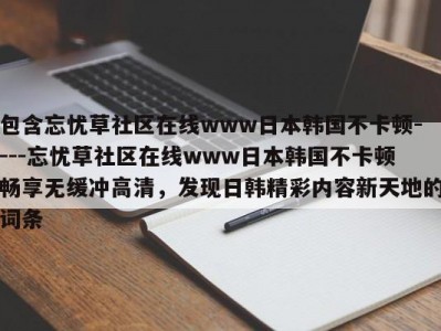 包含忘忧草社区在线www日本韩国不卡顿----忘忧草社区在线www日本韩国不卡顿畅享无缓冲高清，发现日韩精彩内容新天地的词条