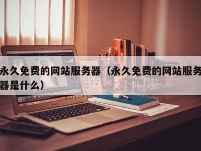 永久免费的网站服务器（永久免费的网站服务器是什么）