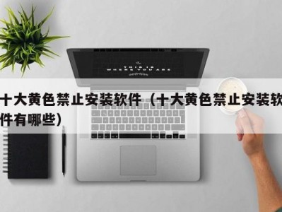 十大黄色禁止安装软件（十大黄色禁止安装软件有哪些）