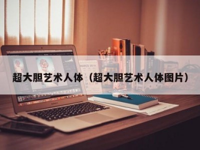 超大胆艺术人体（超大胆艺术人体图片）