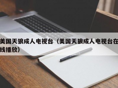 美国天狼成人电视台（美国天狼成人电视台在线播放）