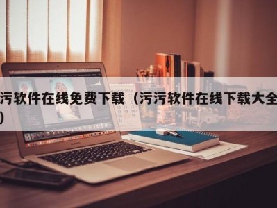 污软件在线免费下载（污污软件在线下载大全）