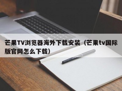 芒果TV浏览器海外下载安装（芒果tv国际版官网怎么下载）